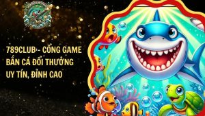 789CLUB – Cổng Game Bắn Cá Đổi Thưởng Uy Tín, Đỉnh Cao