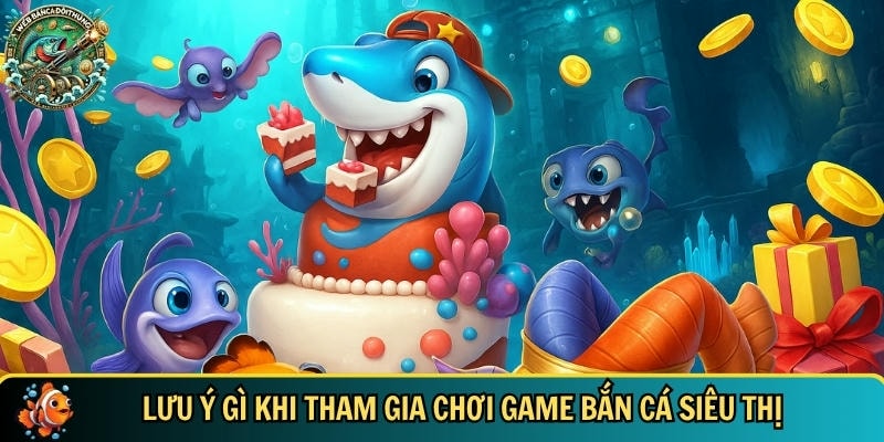 Các lưu ý cần biết khi tham gia chơi game bắn cá siêu thị
