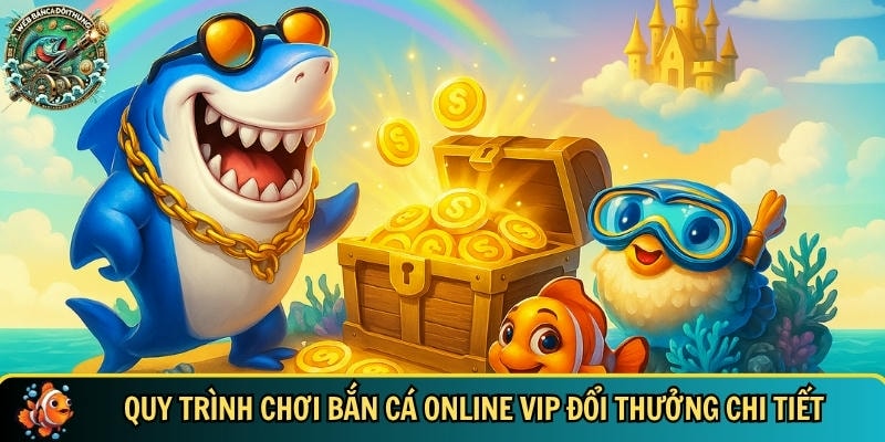 Khám phá các quy trình chơi bắn cá online VIP đổi thưởng chi tiết